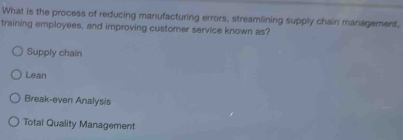 What is the process of reducing manufacturing errors, streamlining supply chain mariagement,
training employees, and improving customer service known as?
Supply chain
Lean
Break-even Analysis
Total Quality Management