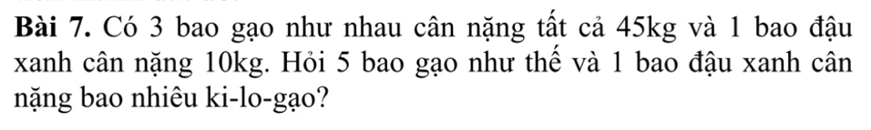 Có 3 bao gạo như nhau cân nặng tất cả 45kg và 1 bao đậu 
xanh cân nặng 10kg. Hỏi 5 bao gạo như thế và 1 bao đậu xanh cân 
nặng bao nhiêu ki-lo-gạo?