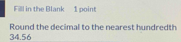 Fill in the Blank 1 point 
Round the decimal to the nearest hundredth
34.56