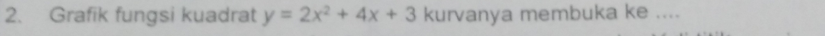 Grafik fungsi kuadrat y=2x^2+4x+3 kurvanya membuka ke ....