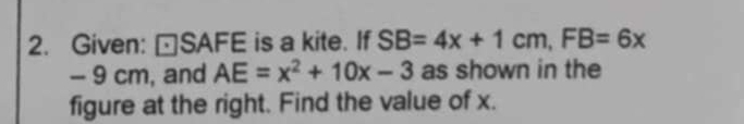 Given: □ SAFE is a kite. If SB=4x+1cm, FB=6x
- 9 cm, and AE=x^2+10x-3 as shown in the 
figure at the right. Find the value of x.