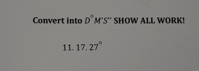 Convert into D°M'S'' SHOW ALL WORK! 
11. 17.27°