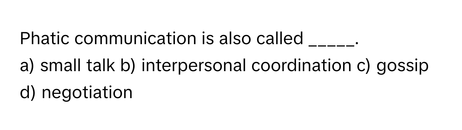 Phatic communication is also called _____.

a) small talk b) interpersonal coordination c) gossip d) negotiation