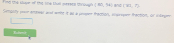 Find the slope of the line that passes through (^-80,94) and (^-81,7). 
Simpiify your answer and write it as a proper fraction, improper fraction, or integer. 
Submilt