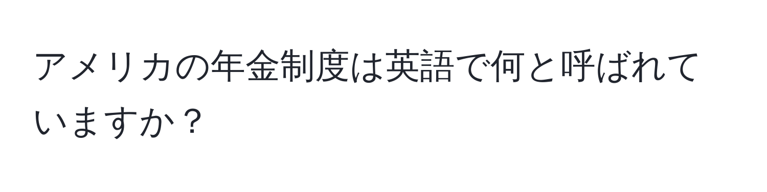 アメリカの年金制度は英語で何と呼ばれていますか？