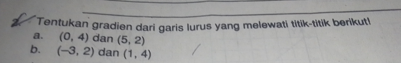 Tentukan gradien dari garis lurus yang melewati titik-titik berikut! 
a. (0,4) dan (5,2)
b. (-3,2) dan (1,4)