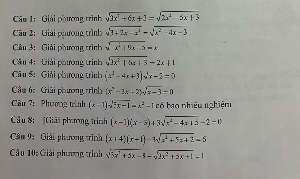 Giải phương trình sqrt(3x^2+6x+3)=sqrt(2x^2-5x+3)
Câu 2: Giải phương trình sqrt(3+2x-x^2)=sqrt(x^2-4x+3)
Câu 3: Giải phương trình sqrt(-x^2+9x-5)=x
Câu 4: Giải phương trình sqrt(3x^2+6x+3)=2x+1
Câu 5: Giải phương trình (x^2-4x+3)sqrt(x-2)=0
Câu 6: Giải phương trình (x^2-3x+2)sqrt(x-3)=0
Câu 7: Phương trình (x-1)sqrt(5x+1)=x^2-1 có bao nhiêu nghiệm 
Câu 8: [Giải phương trình (x-1)(x-3)+3sqrt(x^2-4x+5)-2=0
Câu 9: Giải phương trình (x+4)(x+1)-3sqrt(x^2+5x+2)=6
Câu 10: Giải phương trình sqrt(3x^2+5x+8)-sqrt(3x^2+5x+1)=1