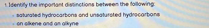 Identify the important distinctions between the following:
saturated hydrocarbons and unsaturated hydrocarbons
an alkene and an alkyne