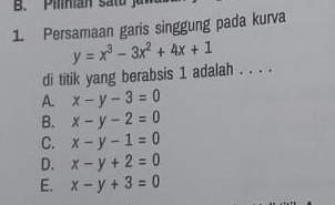 inan sa tu 
1. Persamaan garis singgung pada kurva
y=x^3-3x^2+4x+1
di titik yang berabsis 1 adalah . . . .
A. x-y-3=0
B. x-y-2=0
C. x-y-1=0
D. x-y+2=0
E. x-y+3=0