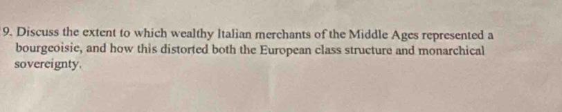 Discuss the extent to which wealthy Italian merchants of the Middle Ages represented a 
bourgeoisie, and how this distorted both the European class structure and monarchical 
sovereignty.