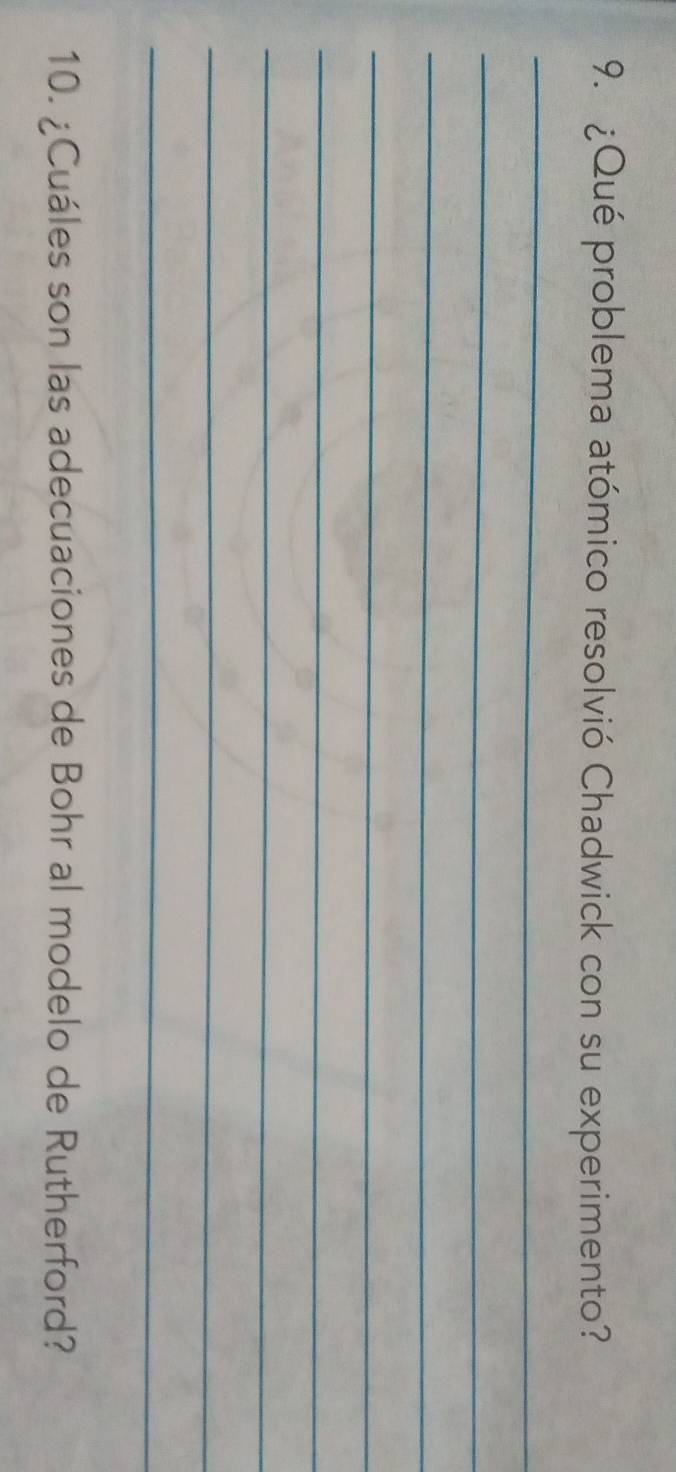 ¿Qué problema atómico resolvió Chadwick con su experimento? 
_ 
_ 
_ 
_ 
_ 
_ 
_ 
_ 
10. ¿Cuáles son las adecuaciones de Bohr al modelo de Rutherford?