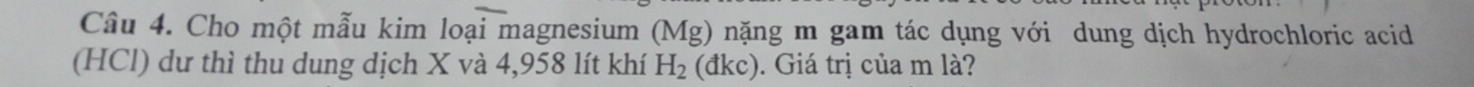 Cho một mẫu kim loại magnesium (Mg) nặng m gam tác dụng với dung dịch hydrochloric acid 
(HCl) dư thì thu dung dịch X và 4,958 lít khí H_2(dkc). Giá trị của m là?