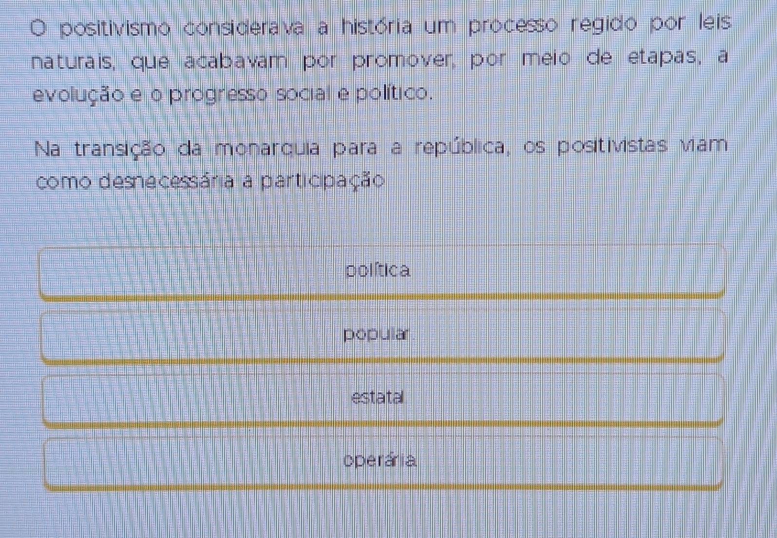 positivismo considerava a história um processo regido por leis
naturais, que acabavam por prómover, por meio de etapas, a
evolução e o progresso social e político.
Na transição da monarquia para a república, os positivistas viam
como desnecessária a participação
política
popular
estatal
operária