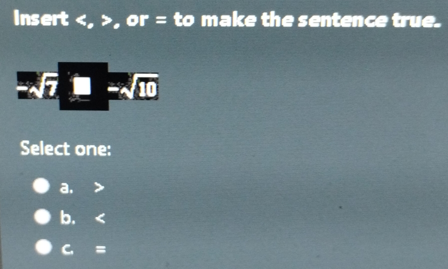 Insert , , or = to make the sentence true.
-sqrt(7)_ -sqrt(0)
Select one:
a.
b.
C =