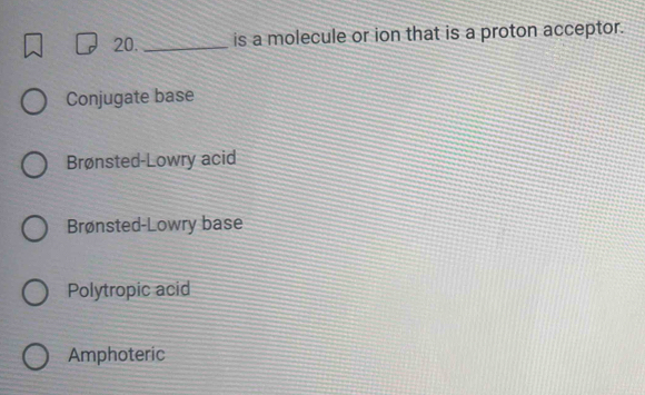 20._ is a molecule or ion that is a proton acceptor.
Conjugate base
Brønsted-Lowry acid
Brønsted-Lowry base
Polytropic acid
Amphoteric