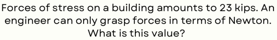 Forces of stress on a building amounts to 23 kips. An 
engineer can only grasp forces in terms of Newton. 
What is this value?