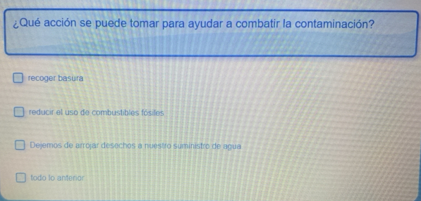 ¿Qué acción se puede tomar para ayudar a combatir la contaminación?
recoger basura
reducir el uso de combustibles fósiles
Dejemos de arrojar desechos a nuestro suministro de agua
todo Io anterior