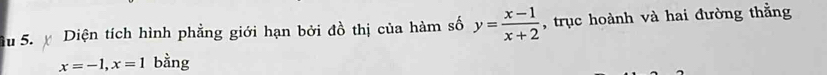 Diện tích hình phẳng giới hạn bởi đồ thị của hàm số y= (x-1)/x+2  , trục hoành và hai đường thằng
x=-1, x=1 bằng