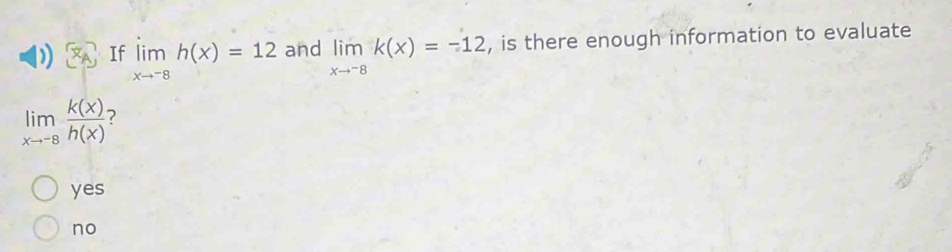 If limlimits _xto -8h(x)=12 and limlimits _xto -8k(x)=-12 , is there enough information to evaluate
limlimits _xto -8 k(x)/h(x) 
yes
no