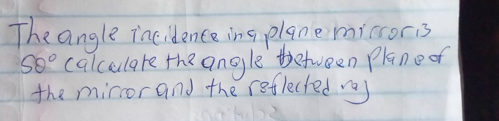 The angle incidence ing planemiccoris
50° calculare the angle tetween Planeo 
the miror and the reflected