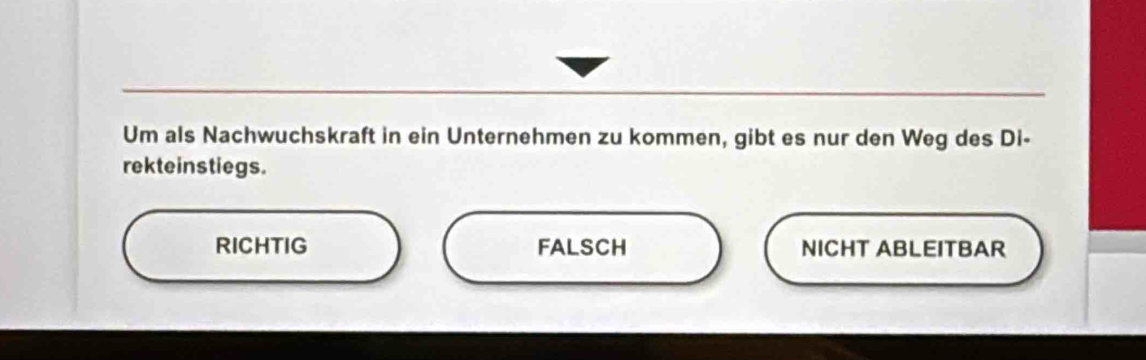 Um als Nachwuchskraft in ein Unternehmen zu kommen, gibt es nur den Weg des Di-
rekteinstiegs.
RICHTIG FALSCH NICHT ABLEITBAR