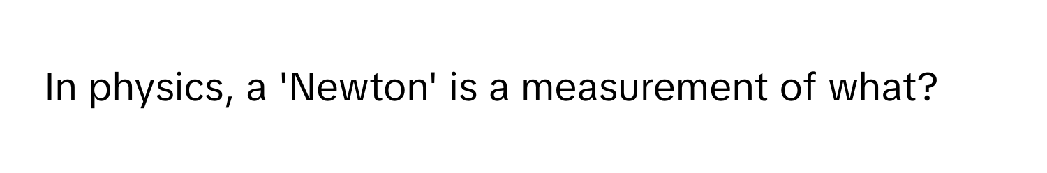 In physics, a 'Newton' is a measurement of what?