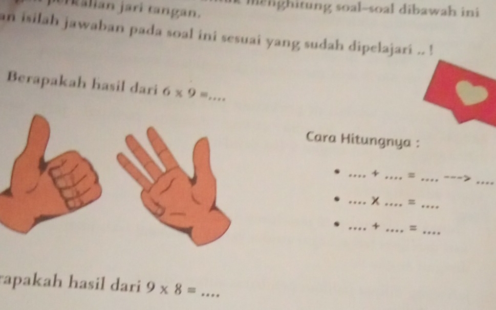 melghitung soal-soal dibawah ini 
Ur kalian jarí tangan. 
an isilah jawaban pada soal ini sesuai yang sudah dipelajari .. ! 
Berapakah hasil dari 6* 9= _ 
Cara Hitungnya : 
_ 
_+ _= _- - 
_x _=_ 
_+ _=_ 
rapakah hasil dari 9* 8= _