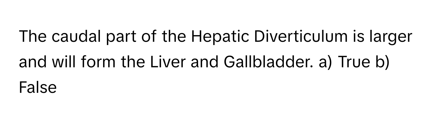 The caudal part of the Hepatic Diverticulum is larger and will form the Liver and Gallbladder.  a) True b) False