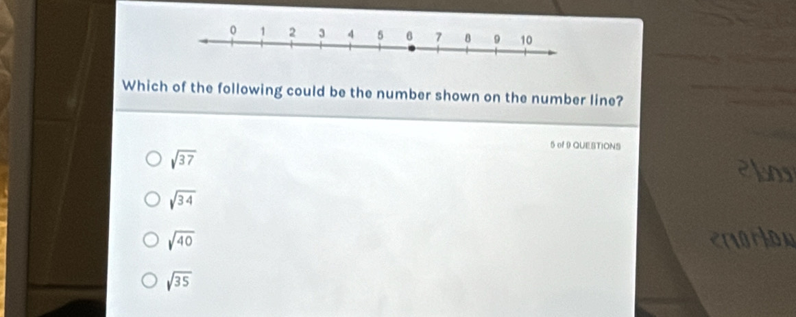 Which of the following could be the number shown on the number line?
5 of 9 QUESTIONS
sqrt(37)
sqrt(34)
sqrt(40)
sqrt(35)