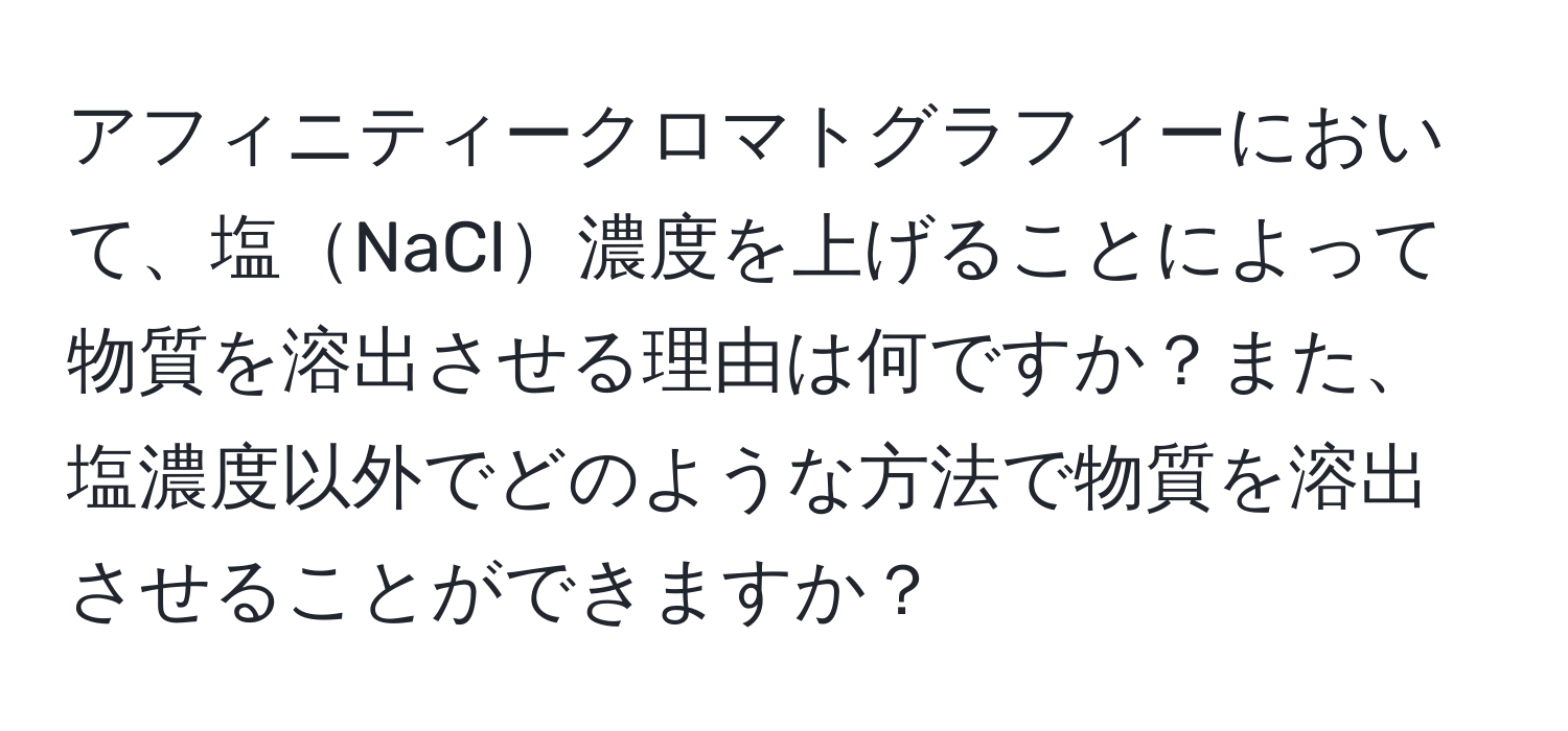 アフィニティークロマトグラフィーにおいて、塩NaCl濃度を上げることによって物質を溶出させる理由は何ですか？また、塩濃度以外でどのような方法で物質を溶出させることができますか？