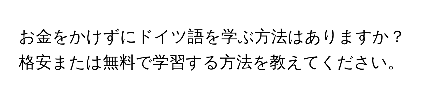 お金をかけずにドイツ語を学ぶ方法はありますか？格安または無料で学習する方法を教えてください。