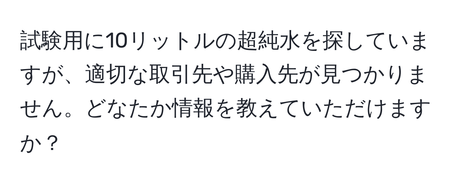 試験用に10リットルの超純水を探していますが、適切な取引先や購入先が見つかりません。どなたか情報を教えていただけますか？