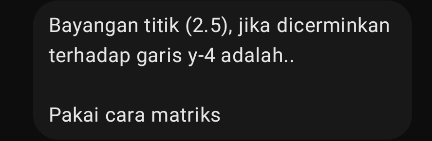 Bayangan titik (2.5) , jika dicerminkan 
terhadap garis y-4 adalah.. 
Pakai cara matriks