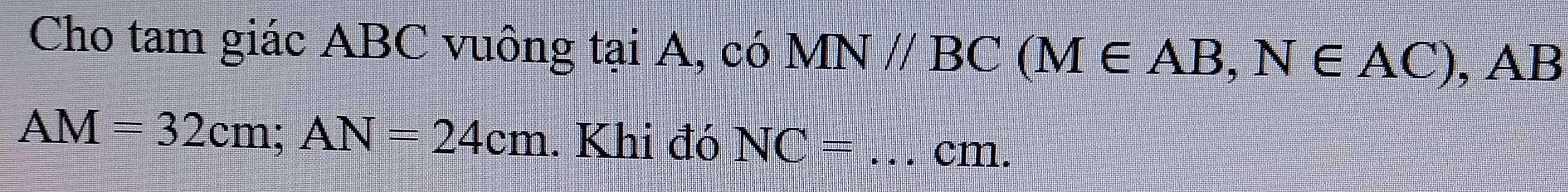 Cho tam giác ABC vuông tại A, có MN//BC (M∈ AB, N∈ AC), AB
AM=32cm; AN=24cm. Khi đó NC= _ cm.