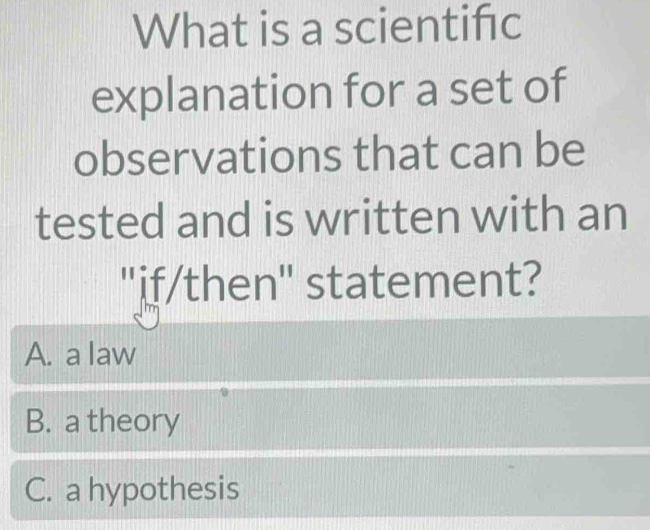 What is a scientifc
explanation for a set of
observations that can be
tested and is written with an
"if/then" statement?
A. a law
B. a theory
C. a hypothesis