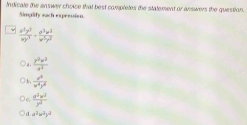 Indicate the answer choice that best completes the statement or answers the question.
Simplify each expression.
ν  a^5y^3/wy^7 - a^3w^2/w^5y^2 
a.  y^2w^2/a^2 
b.  a^8/w^4y^6 
c.  a^2w^2/y^2 
d. a^2w^2y^2