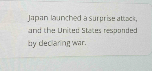 Japan launched a surprise attack, 
and the United States responded 
by declaring war.