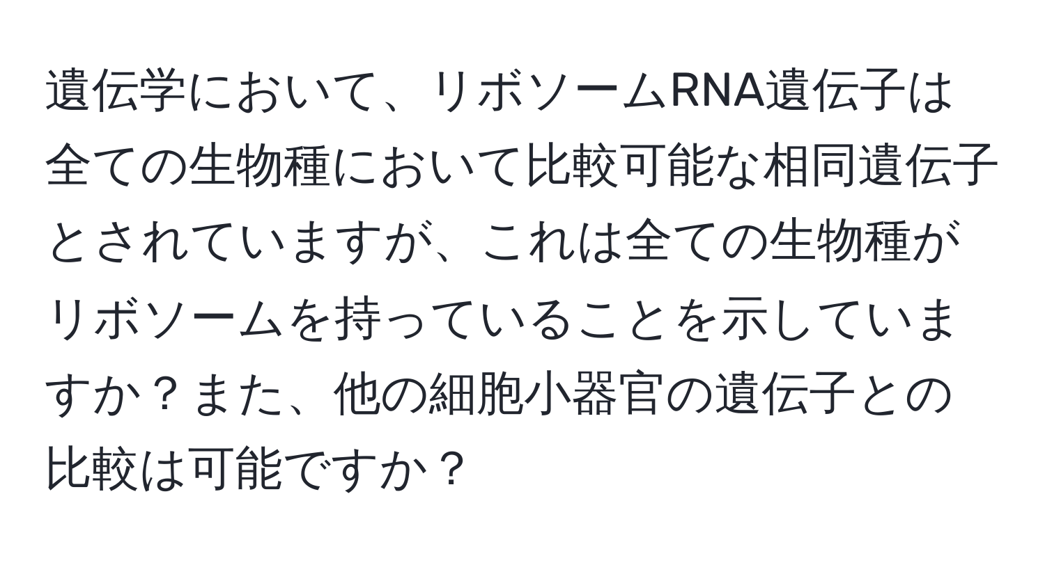 遺伝学において、リボソームRNA遺伝子は全ての生物種において比較可能な相同遺伝子とされていますが、これは全ての生物種がリボソームを持っていることを示していますか？また、他の細胞小器官の遺伝子との比較は可能ですか？