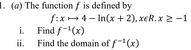 The function f is defined by
f:xto 4-ln (x+2), x∈ R. x≥ -1
i. Find f^(-1)(x)
ii. Find the domain of f^(-1)(x)