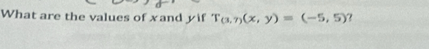 What are the values of xand yif T_(3,7)(x,y)=(-5,5) ?