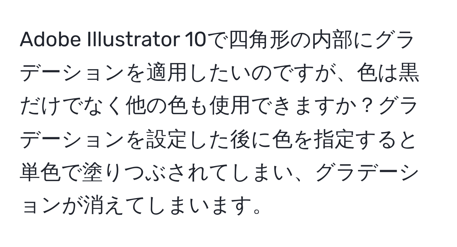 Adobe Illustrator 10で四角形の内部にグラデーションを適用したいのですが、色は黒だけでなく他の色も使用できますか？グラデーションを設定した後に色を指定すると単色で塗りつぶされてしまい、グラデーションが消えてしまいます。