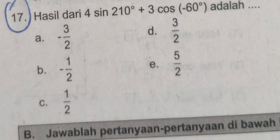 Hasil dari 4sin 210°+3cos (-60°) adalah ....
d.
a. - 3/2   3/2 
b. - 1/2 
e.  5/2 
C.  1/2 
B. Jawablah pertanyaan-pertanyaan di bawah