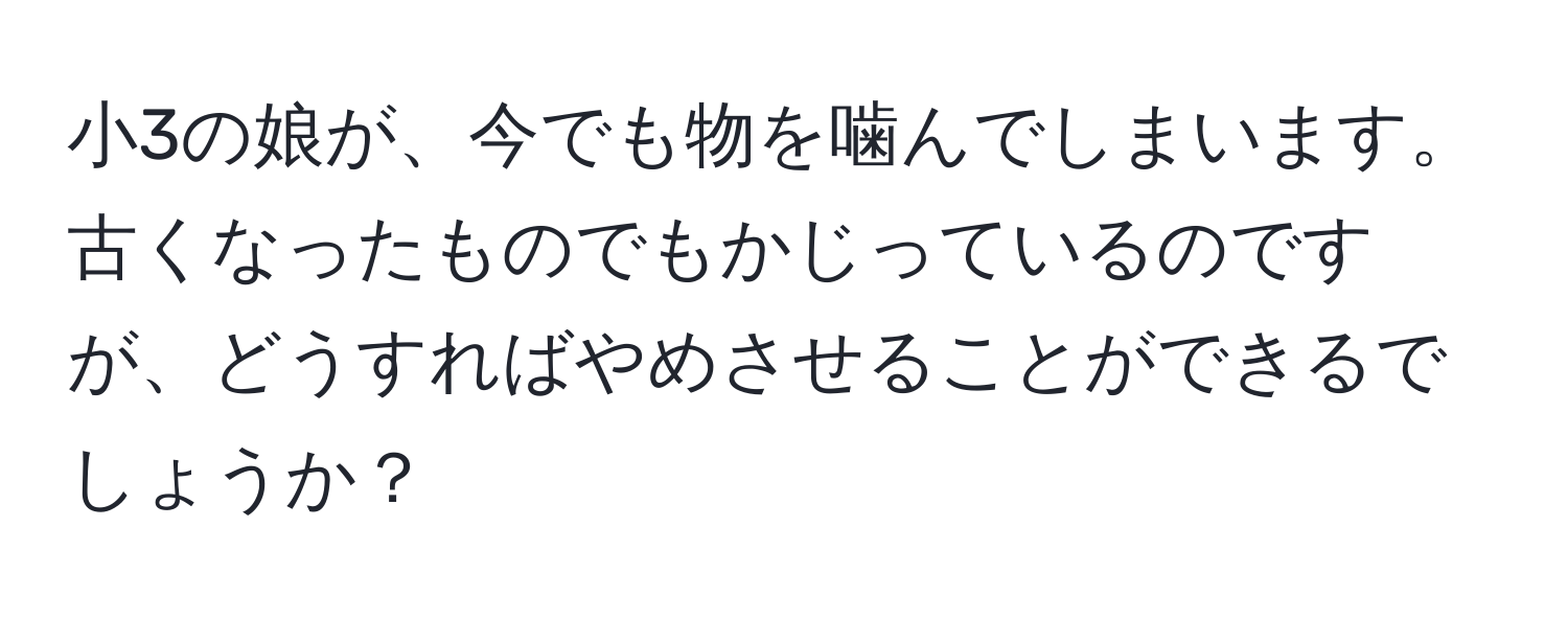 小3の娘が、今でも物を噛んでしまいます。古くなったものでもかじっているのですが、どうすればやめさせることができるでしょうか？