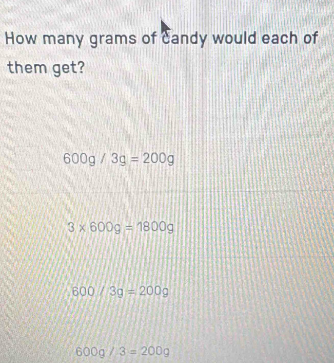 How many grams of candy would each of
them get?
600g/3g=200g
3* 600g=1800g
600/3g=200g
600g/3=200g