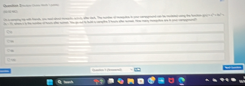 Question Qpatipe Choce Vnin 1 pont)
(02 02 MC)
On a camping tip with frends, you read about mosqulio aunit, after dark. The number of mosquitos in your campground can be modeled using the function y=x^6+6x^2
3=0 where s is the number of hours after sunset. You go out to build a campfire 3 hours after sunset. How many mosquitos are in your campground h
Co
Ca
Co
O 130
Question 1 (Aommered) Nind Cution
Seard