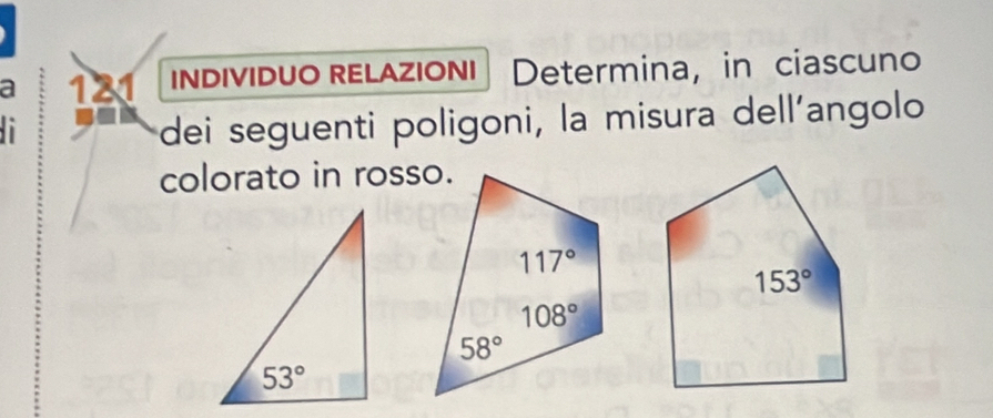 a 121 INDIVIDUO RELAZIONI Determina, in ciascuno
dei seguenti poligoni, la misura dell’angolo
colorato in rosso.