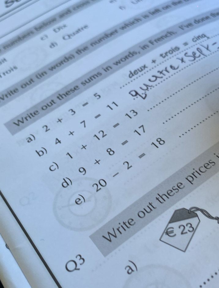 sumbers below and crow 
on 
c Đi 
te out in words) the number whi is e o 
tois d) Quatre_ 
cinq 
i 
deux+ troís = 
rite out these sums in words, in French. I've don
2+3=5
a) 4+7=11 1+12=13
b) 9+8=17
c) 20-2=18
d) 
Vrite out these price 
e)
€ 23
_
Q^3 a)