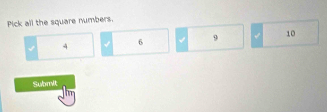 Pick all the square numbers.
A √ 6 √ 9 √ 10
Submit