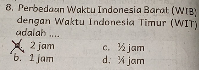 Perbedaan Waktu Indonesia Barat (WIB)
dengan Waktu Indonesia Timur (WIT)
adalah ....
2 jam c. ½ jam
b. 1 jam d. ¼ jam