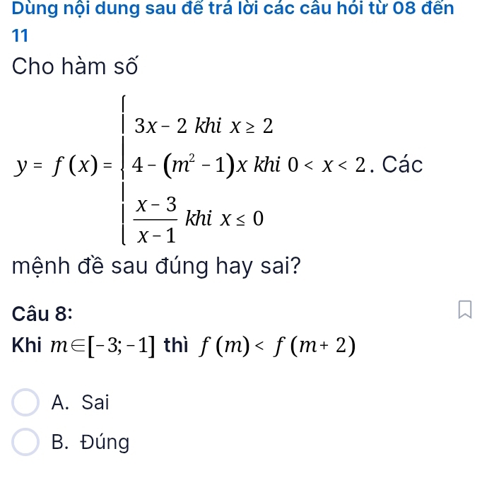 Dùng nội dung sau đế trả lời các cầu hói từ 08 đến
11
Cho hàm số
y=f(x)=beginarrayl 3x-2.4hix≥ 2 4(m-1)* kn0
mệnh đề sau đúng hay sai?
Câu 8:
Khi m∈ [-3;-1] thì f(m)
A. Sai
B. Đúng